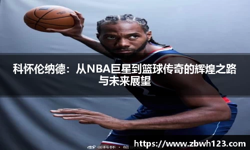 科怀伦纳德：从NBA巨星到篮球传奇的辉煌之路与未来展望