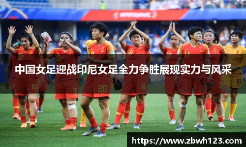 中国女足迎战印尼女足全力争胜展现实力与风采
