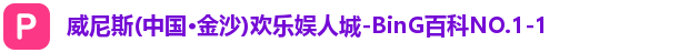 威尼斯(中国·金沙)欢乐娱人城-BinG百科NO.1-1
